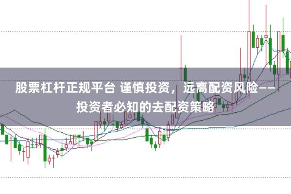 股票杠杆正规平台 谨慎投资，远离配资风险——投资者必知的去配资策略