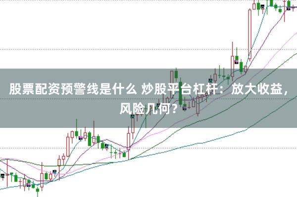 股票配资预警线是什么 炒股平台杠杆：放大收益，风险几何？