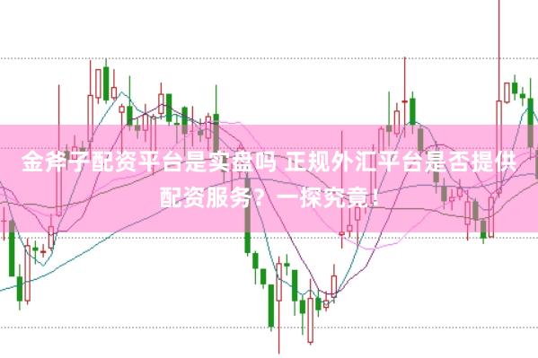 金斧子配资平台是实盘吗 正规外汇平台是否提供配资服务？一探究竟！