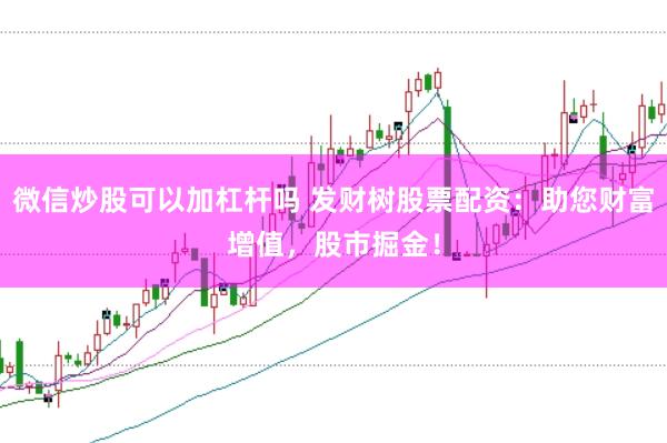 微信炒股可以加杠杆吗 发财树股票配资：助您财富增值，股市掘金！