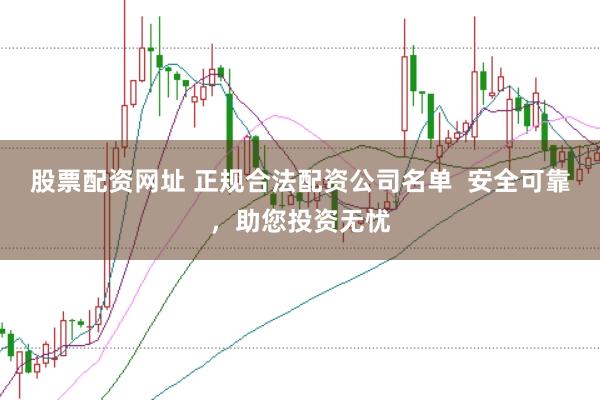 股票配资网址 正规合法配资公司名单  安全可靠，助您投资无忧