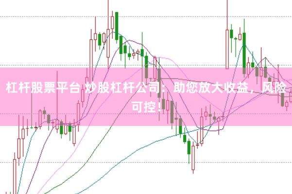 杠杆股票平台 炒股杠杆公司：助您放大收益，风险可控！
