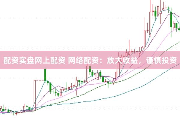 配资实盘网上配资 网络配资：放大收益，谨慎投资