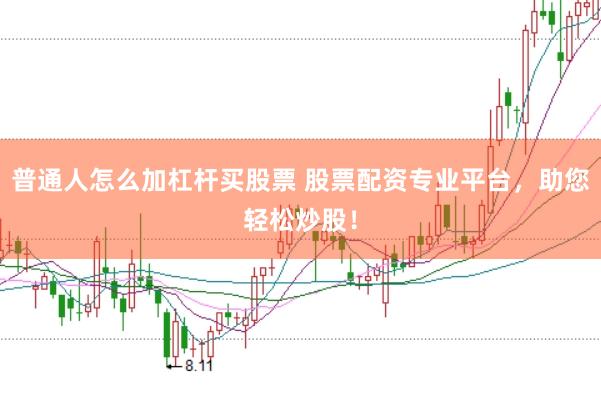 普通人怎么加杠杆买股票 股票配资专业平台，助您轻松炒股！