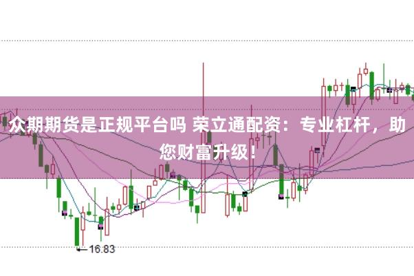 众期期货是正规平台吗 荣立通配资：专业杠杆，助您财富升级！