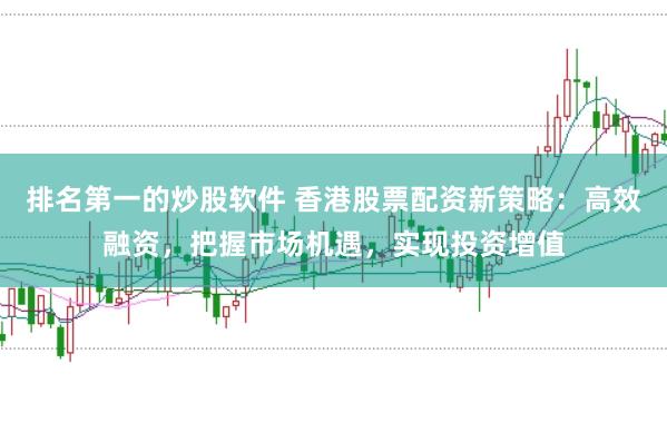 排名第一的炒股软件 香港股票配资新策略：高效融资，把握市场机遇，实现投资增值