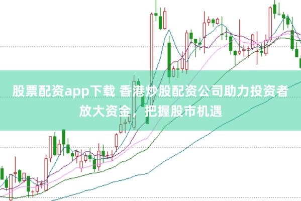 股票配资app下载 香港炒股配资公司助力投资者放大资金，把握股市机遇