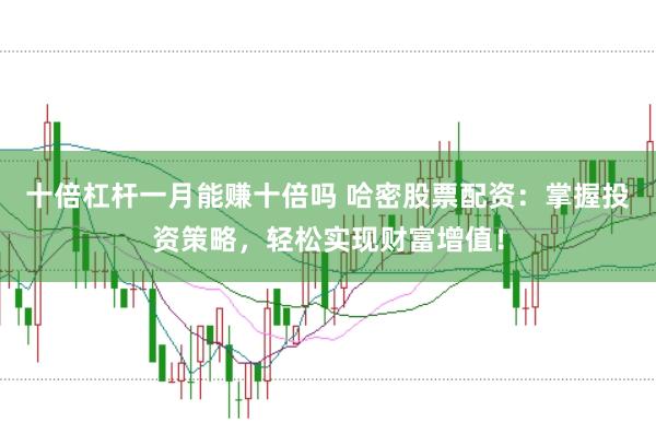 十倍杠杆一月能赚十倍吗 哈密股票配资：掌握投资策略，轻松实现财富增值！