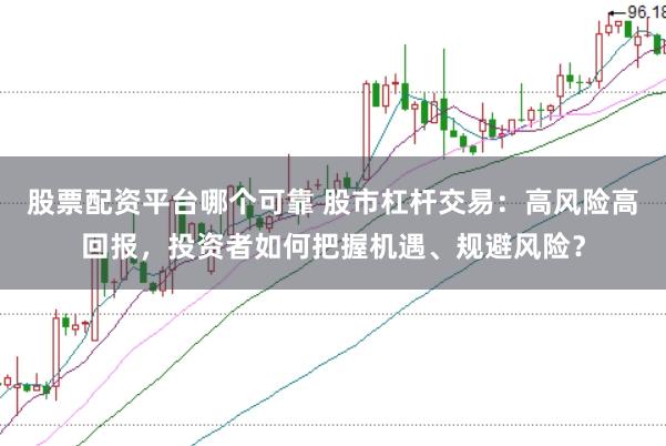 股票配资平台哪个可靠 股市杠杆交易：高风险高回报，投资者如何把握机遇、规避风险？