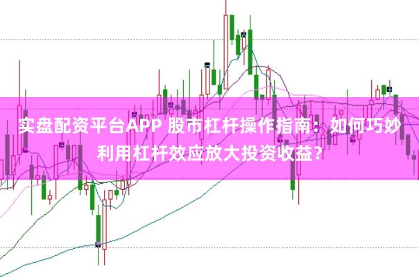 实盘配资平台APP 股市杠杆操作指南：如何巧妙利用杠杆效应放大投资收益？