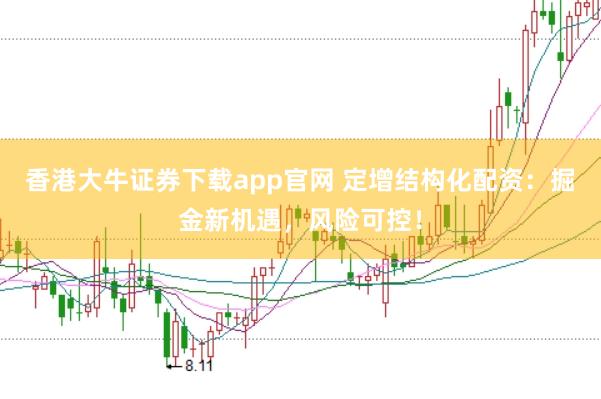 香港大牛证券下载app官网 定增结构化配资：掘金新机遇，风险可控！