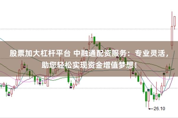 股票加大杠杆平台 中融通配资服务：专业灵活，助您轻松实现资金增值梦想！