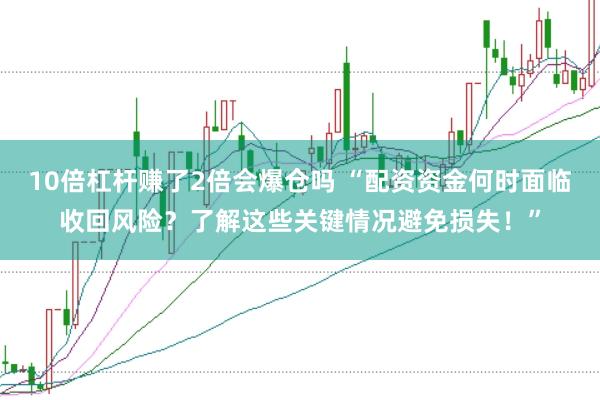 10倍杠杆赚了2倍会爆仓吗 “配资资金何时面临收回风险？了解这些关键情况避免损失！”