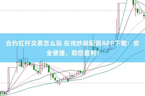 合约杠杆交易怎么玩 在线炒股配资APP下载：安全便捷，助您盈利！