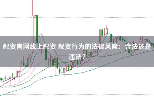 配资官网线上配资 配资行为的法律风险：合法还是违法？