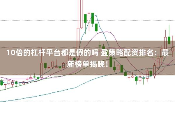 10倍的杠杆平台都是假的吗 盈策略配资排名：最新榜单揭晓！
