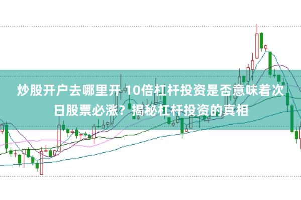 炒股开户去哪里开 10倍杠杆投资是否意味着次日股票必涨？揭秘杠杆投资的真相