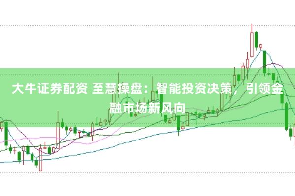 大牛证券配资 至慧操盘：智能投资决策，引领金融市场新风向