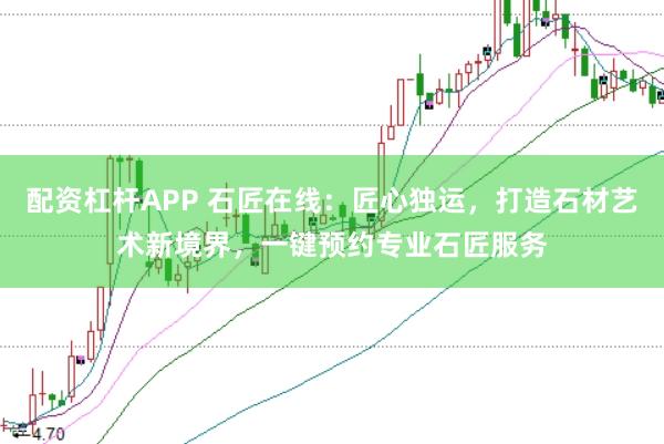 配资杠杆APP 石匠在线：匠心独运，打造石材艺术新境界，一键预约专业石匠服务