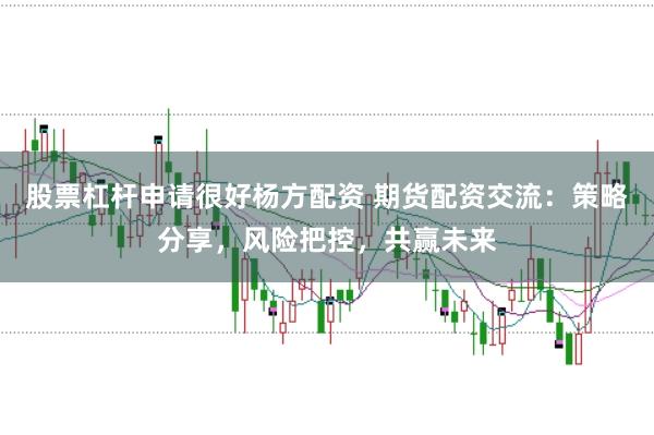 股票杠杆申请很好杨方配资 期货配资交流：策略分享，风险把控，共赢未来