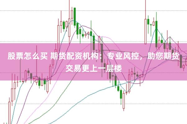 股票怎么买 期货配资机构：专业风控，助您期货交易更上一层楼