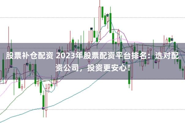 股票补仓配资 2023年股票配资平台排名：选对配资公司，投资更安心！
