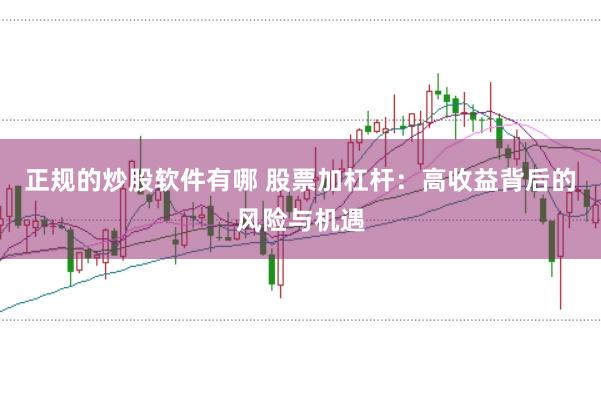 正规的炒股软件有哪 股票加杠杆：高收益背后的风险与机遇