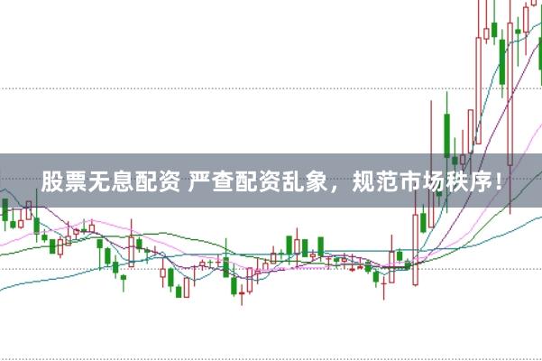 股票无息配资 严查配资乱象，规范市场秩序！