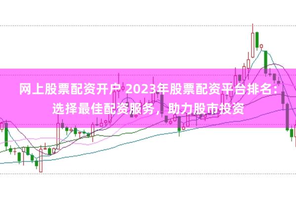 网上股票配资开户 2023年股票配资平台排名：选择最佳配资服务，助力股市投资