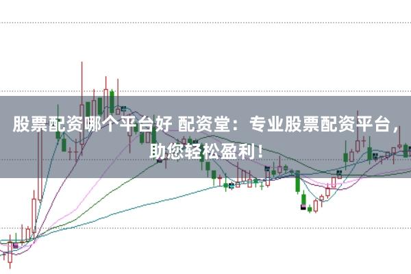 股票配资哪个平台好 配资堂：专业股票配资平台，助您轻松盈利！