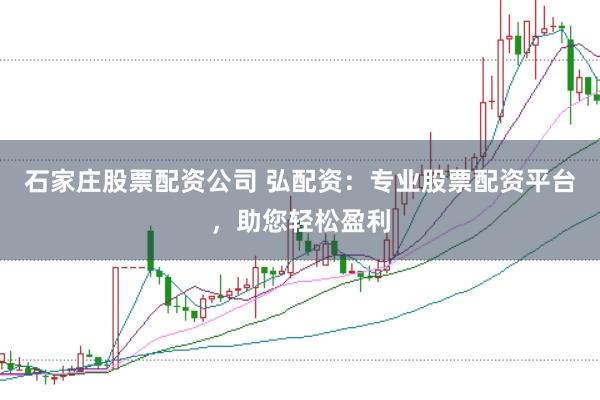 石家庄股票配资公司 弘配资：专业股票配资平台，助您轻松盈利