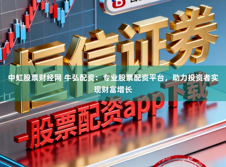中虹股票财经网 牛弘配资：专业股票配资平台，助力投资者实现财富增长