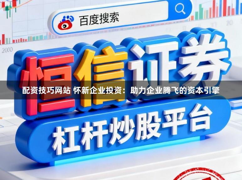 配资技巧网站 怀新企业投资：助力企业腾飞的资本引擎