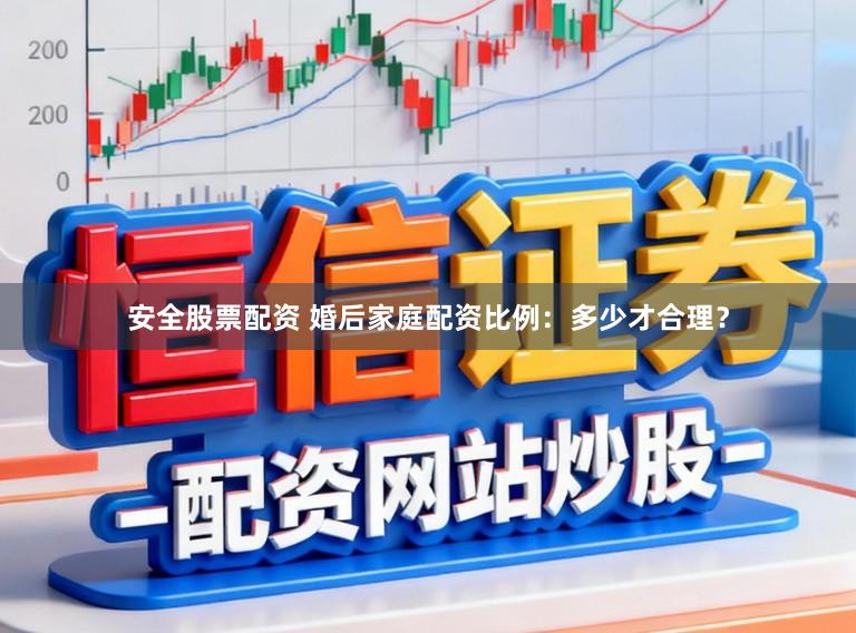安全股票配资 婚后家庭配资比例：多少才合理？