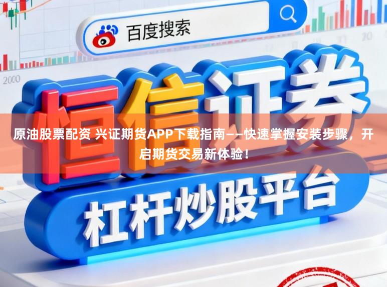 原油股票配资 兴证期货APP下载指南——快速掌握安装步骤，开启期货交易新体验！