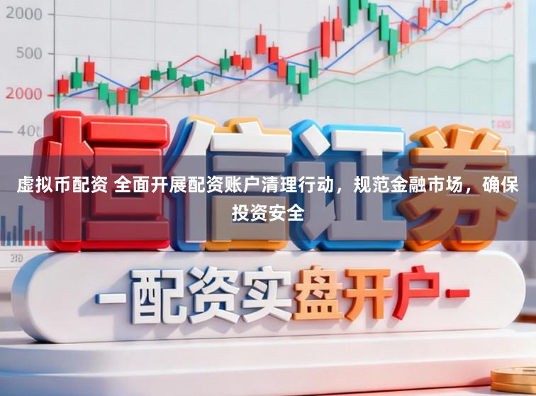 虚拟币配资 全面开展配资账户清理行动，规范金融市场，确保投资安全
