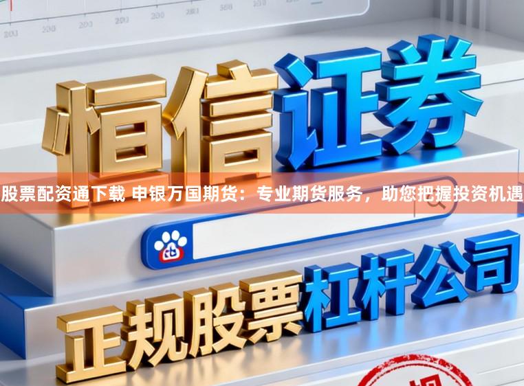 股票配资通下载 申银万国期货：专业期货服务，助您把握投资机遇