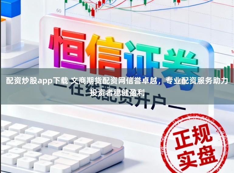 配资炒股app下载 文商期货配资网信誉卓越，专业配资服务助力投资者稳健盈利