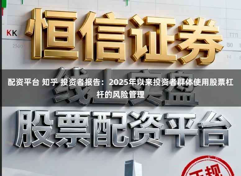 配资平台 知乎 投资者报告：2025年以来投资者群体使用股票杠杆的风险管理