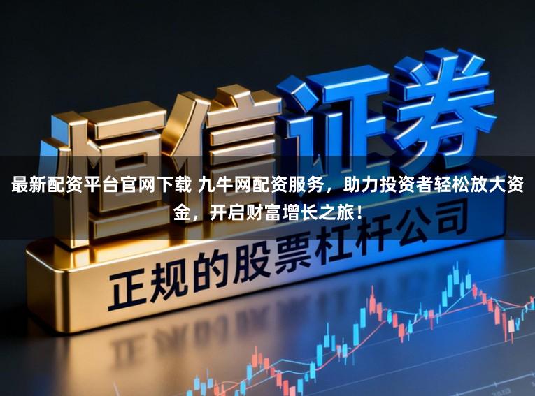 最新配资平台官网下载 九牛网配资服务，助力投资者轻松放大资金，开启财富增长之旅！