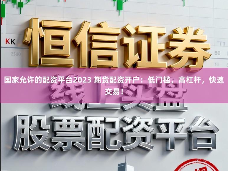 国家允许的配资平台2023 期货配资开户：低门槛，高杠杆，快速交易！