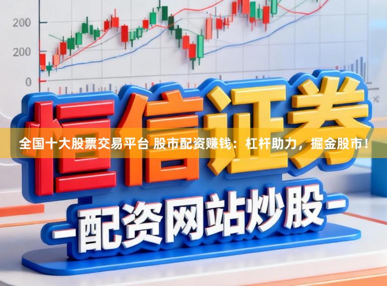 全国十大股票交易平台 股市配资赚钱：杠杆助力，掘金股市！