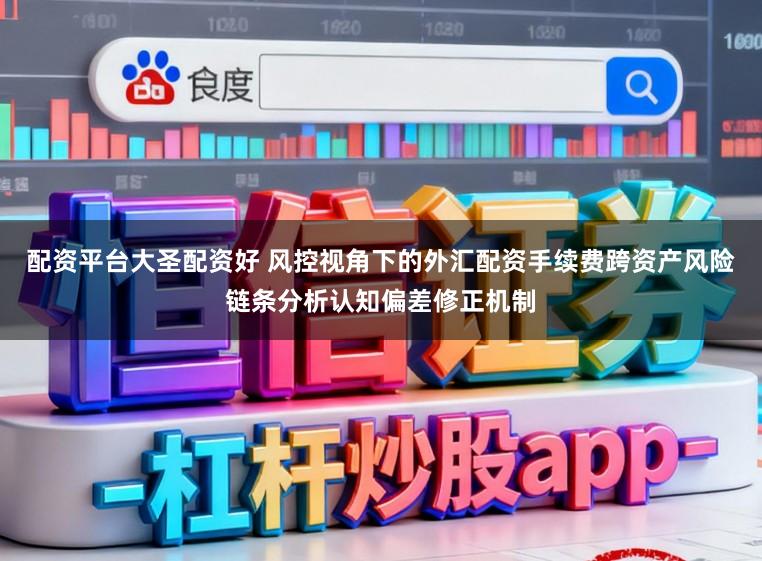 配资平台大圣配资好 风控视角下的外汇配资手续费跨资产风险链条分析认知偏差修正机制