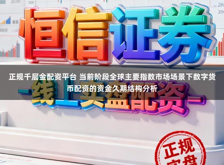 正规千层金配资平台 当前阶段全球主要指数市场场景下数字货币配资的资金久期结构分析