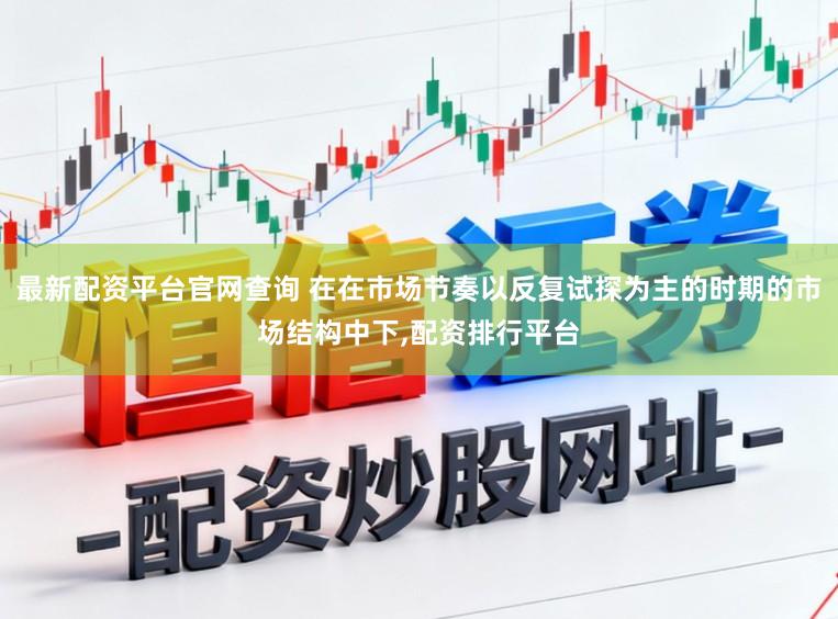最新配资平台官网查询 在在市场节奏以反复试探为主的时期的市场结构中下,配资排行平台