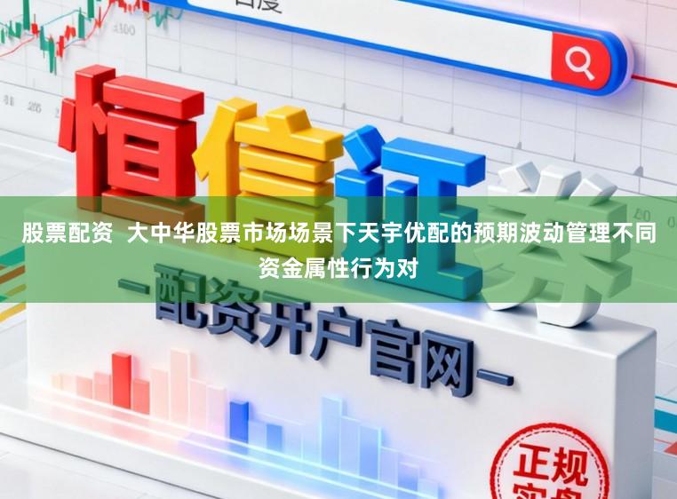 股票配资  大中华股票市场场景下天宇优配的预期波动管理不同资金属性行为对