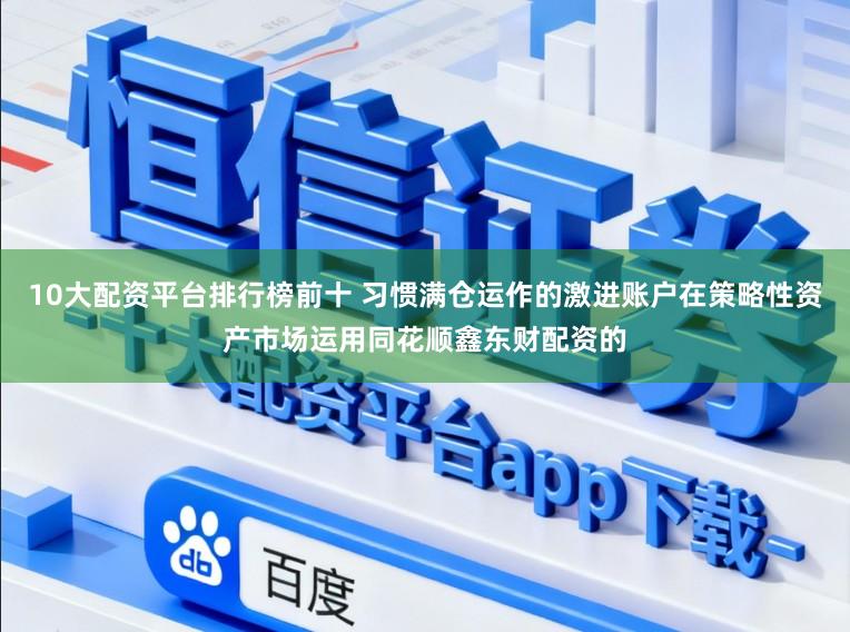 10大配资平台排行榜前十 习惯满仓运作的激进账户在策略性资产市场运用同花顺鑫东财配资的