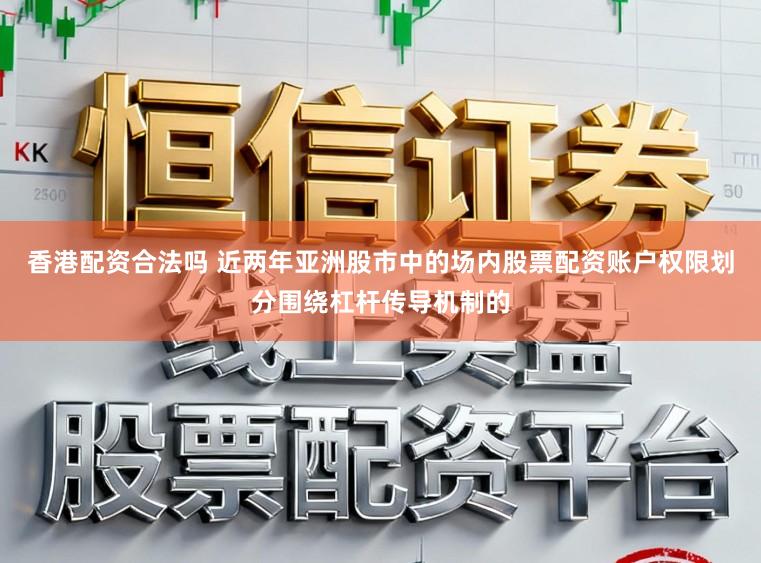 香港配资合法吗 近两年亚洲股市中的场内股票配资账户权限划分围绕杠杆传导机制的