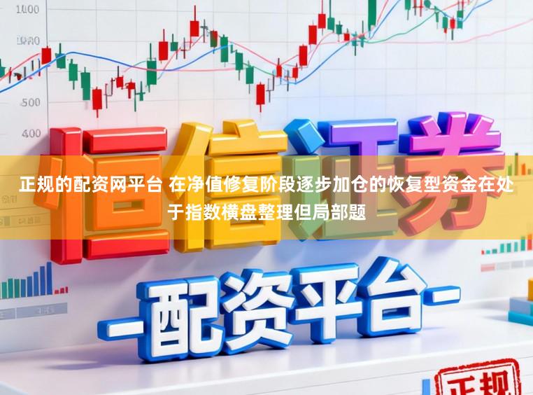 正规的配资网平台 在净值修复阶段逐步加仓的恢复型资金在处于指数横盘整理但局部题