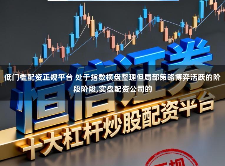 低门槛配资正规平台 处于指数横盘整理但局部策略博弈活跃的阶段阶段,实盘配资公司的